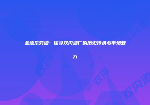 全德系列酒：探寻双沟酒厂的历史传承与市场魅力
