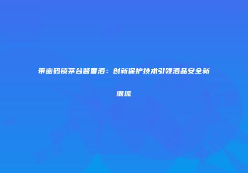带密码锁茅台酱香酒：创新保护技术引领酒品安全新潮流