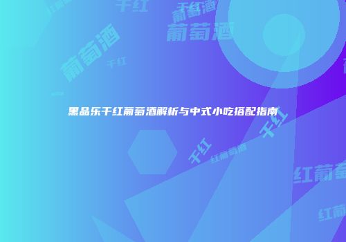 黑品乐干红葡萄酒解析与中式小吃搭配指南