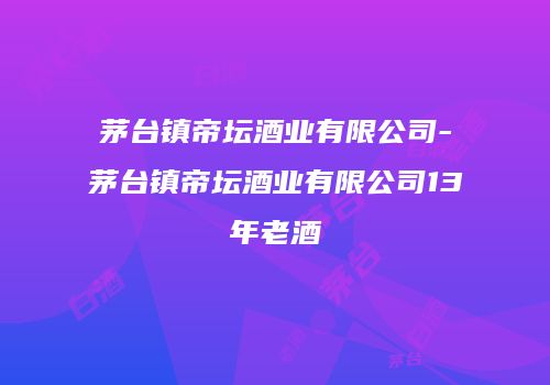 茅台镇帝坛酒业有限公司-茅台镇帝坛酒业有限公司13年老酒