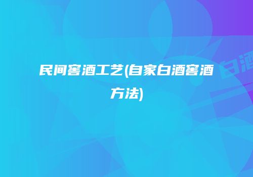 民间窖酒工艺(自家白酒窖酒方法)