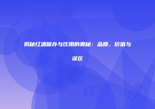 揭秘红酒保存与饮用的奥秘：品质、价值与误区