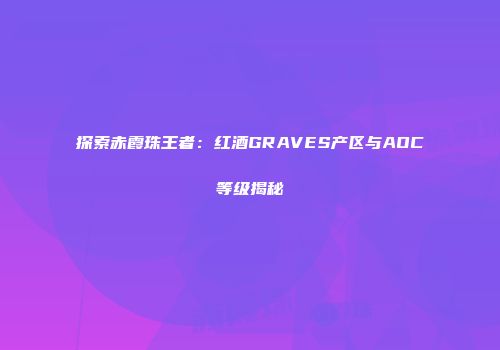 探索赤霞珠王者：红酒GRAVES产区与AOC等级揭秘