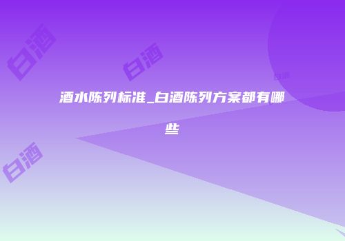 酒水陈列标准_白酒陈列方案都有哪些