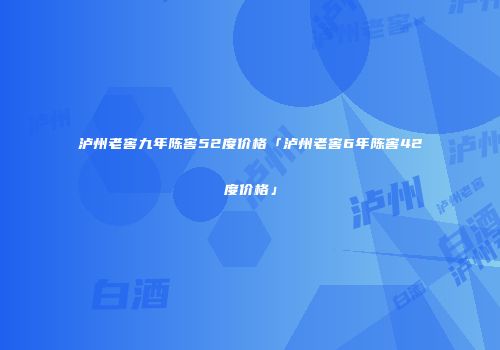 泸州老窖九年陈窖52度价格「泸州老窖6年陈窖42度价格」