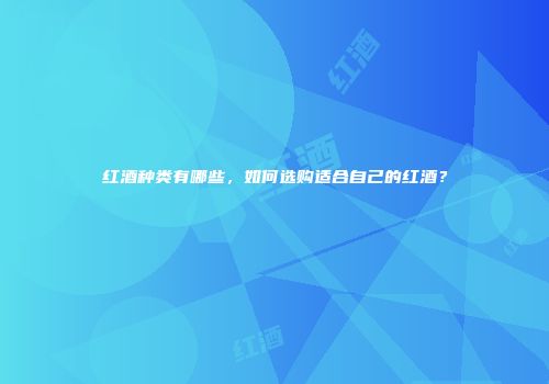 红酒种类有哪些，如何选购适合自己的红酒？