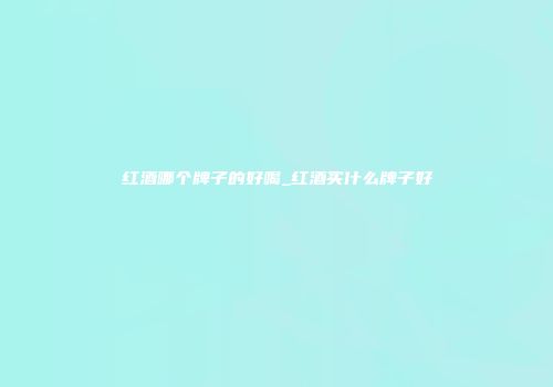 红酒哪个牌子的好喝_红酒买什么牌子好