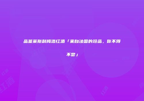 品鉴莱斯利梅洛红酒「来自法国的珍品，你不得不尝」