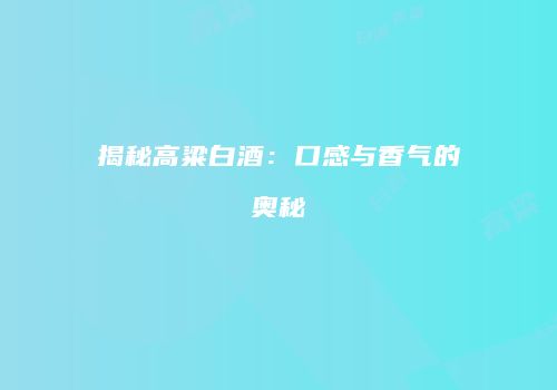 揭秘高粱白酒：口感与香气的奥秘