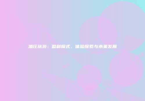 酒庄旅游：盈利模式、体验探索与未来发展