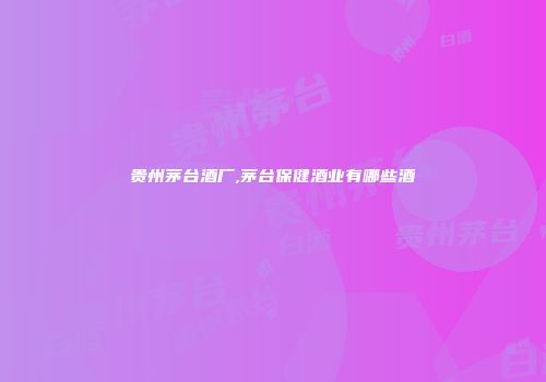 贵州茅台酒厂,茅台保健酒业有哪些酒