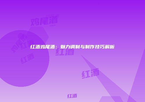 红酒鸡尾酒：魅力调制与制作技巧解析