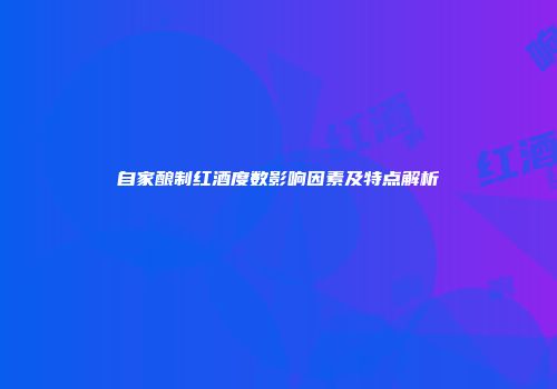 自家酿制红酒度数影响因素及特点解析