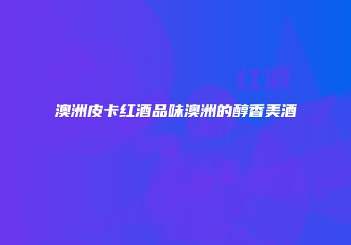 澳洲皮卡红酒品味澳洲的醇香美酒