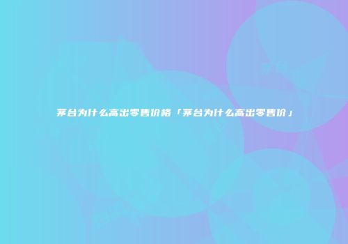 茅台为什么高出零售价格「茅台为什么高出零售价」