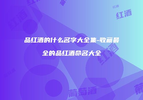 品红酒的什么名字大全集-收藏最全的品红酒命名大全