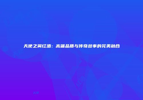 天使之翼红酒：高端品质与传奇故事的完美融合
