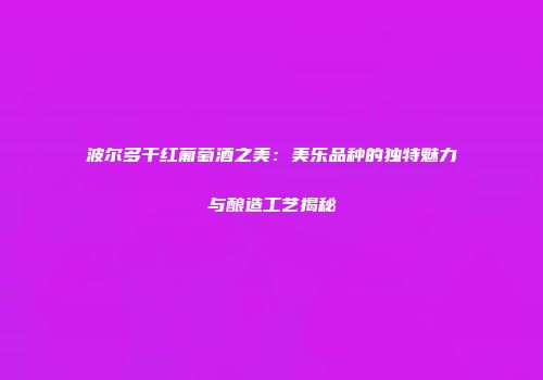 波尔多干红葡萄酒之美：美乐品种的独特魅力与酿造工艺揭秘