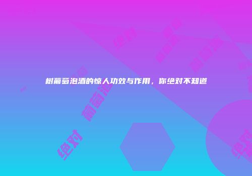 树葡萄泡酒的惊人功效与作用，你绝对不知道