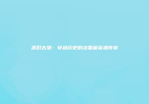 茗酊古堡：穿越历史的法国葡萄酒传奇