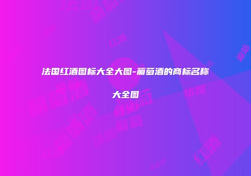 法国红酒图标大全大图-葡萄酒的商标名称大全图