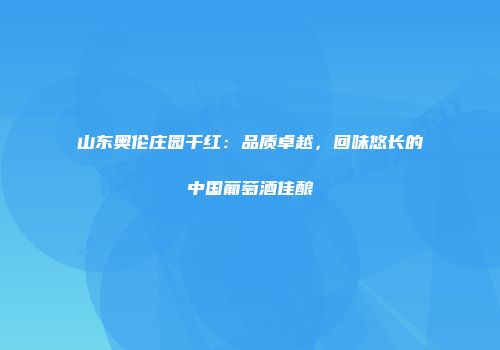 山东奥伦庄园干红：品质卓越，回味悠长的中国葡萄酒佳酿
