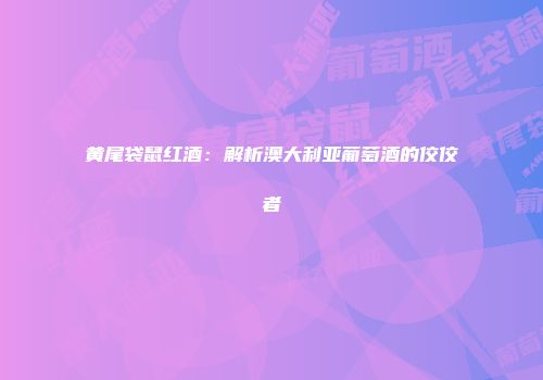 黄尾袋鼠红酒：解析澳大利亚葡萄酒的佼佼者