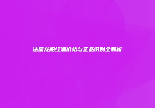 法国龙船红酒价格与正品识别全解析