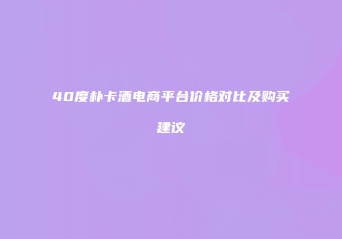 40度朴卡酒电商平台价格对比及购买建议