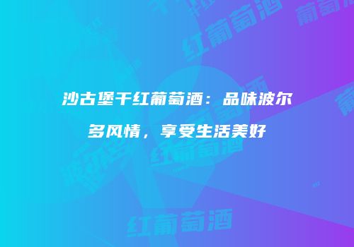 沙古堡干红葡萄酒：品味波尔多风情，享受生活美好