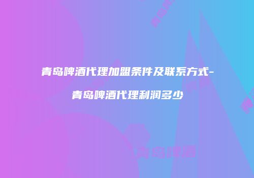 青岛啤酒代理加盟条件及联系方式-青岛啤酒代理利润多少