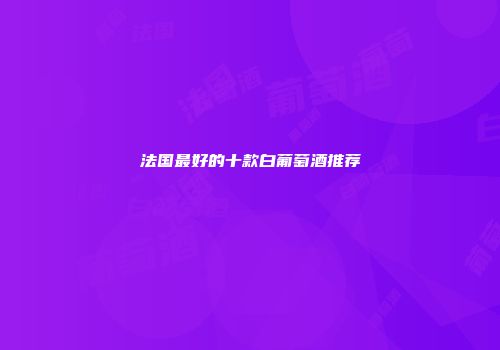 法国最好的十款白葡萄酒推荐