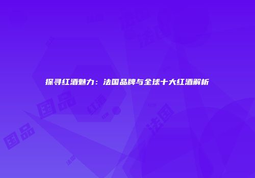 探寻红酒魅力：法国品牌与全球十大红酒解析