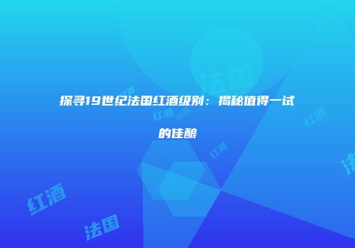 探寻19世纪法国红酒级别：揭秘值得一试的佳酿