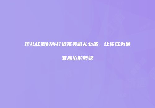 婚礼红酒封存打造完美婚礼必备，让你成为最有品位的新娘