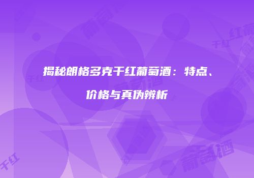 揭秘朗格多克干红葡萄酒：特点、价格与真伪辨析