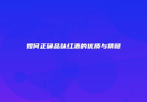 如何正确品味红酒的优质与精髓