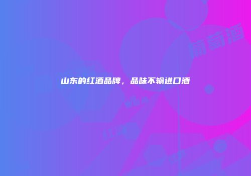 山东的红酒品牌，品味不输进口酒
