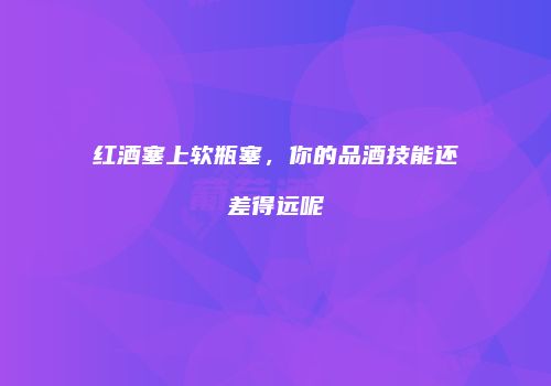 红酒塞上软瓶塞，你的品酒技能还差得远呢