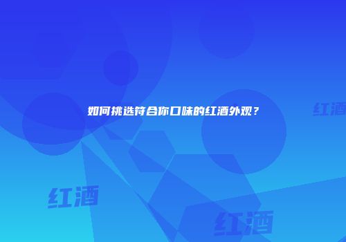 如何挑选符合你口味的红酒外观？