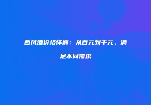 西凤酒价格详解：从百元到千元，满足不同需求