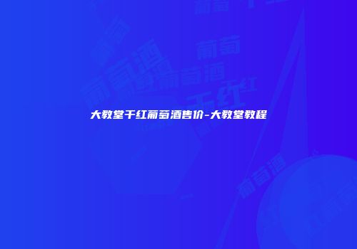 大教堂干红葡萄酒售价-大教堂教程