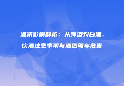 酒精影响解析：从啤酒到白酒，饮酒注意事项与酒后驾车危害