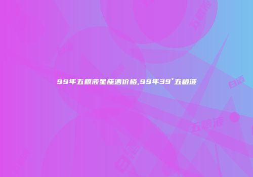 99年五粮液星座酒价格,99年39°五粮液