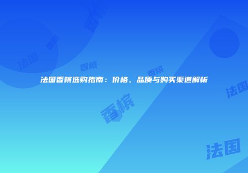 法国香槟选购指南：价格、品质与购买渠道解析