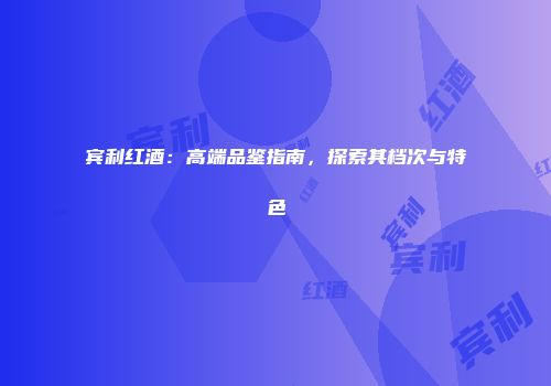 宾利红酒：高端品鉴指南，探索其档次与特色