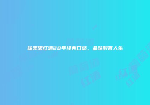 味美思红酒20年经典口感，品味醇香人生