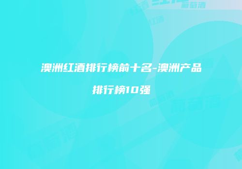 澳洲红酒排行榜前十名-澳洲产品排行榜10强