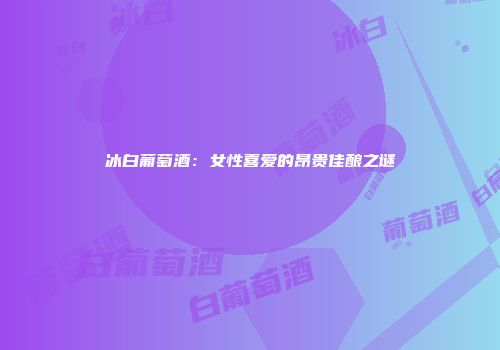 冰白葡萄酒：女性喜爱的昂贵佳酿之谜