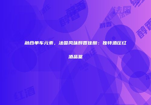 融合单车元素，法国风味醇香佳酿：独特酒庄红酒品鉴